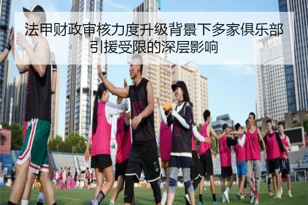 法甲财政审核力度升级背景下多家俱乐部引援受限的深层影响
