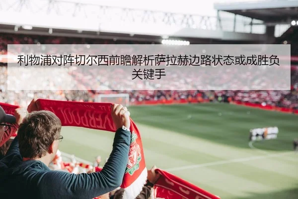利物浦对阵切尔西前瞻解析萨拉赫边路状态或成胜负关键手