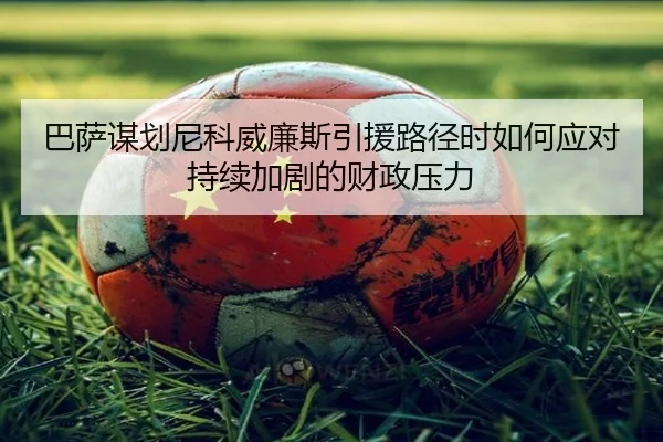 巴萨谋划尼科威廉斯引援路径时如何应对持续加剧的财政压力
