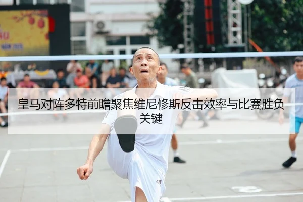 皇马对阵多特前瞻聚焦维尼修斯反击效率与比赛胜负关键