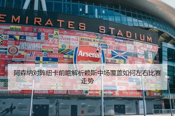 阿森纳对阵纽卡前瞻解析赖斯中场覆盖如何左右比赛走势