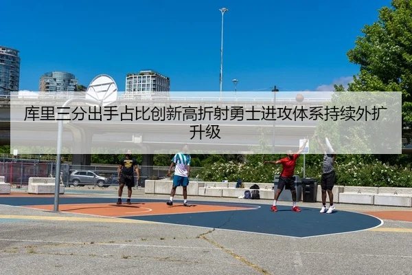 库里三分出手占比创新高折射勇士进攻体系持续外扩升级